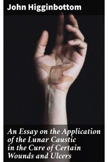 Cover of An Essay on the Application of the Lunar Caustic in the Cure of Certain Wounds and Ulcers